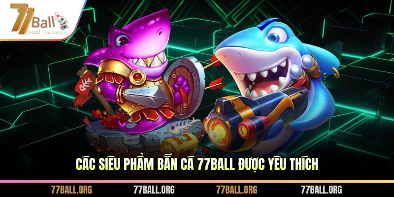 Các siêu phẩm bắn cá 77Ball được yêu thích