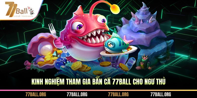 Kinh nghiệm tham gia bắn Cá 77Ball cho ngư thủ