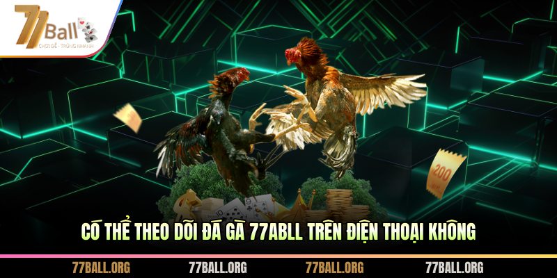 Có thể theo dõi đá gà 77ABLL trên điện thoại không