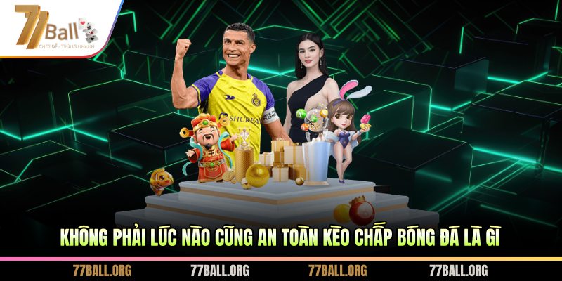 Không phải lúc nào cũng an toàn kèo chấp bóng đá là gì